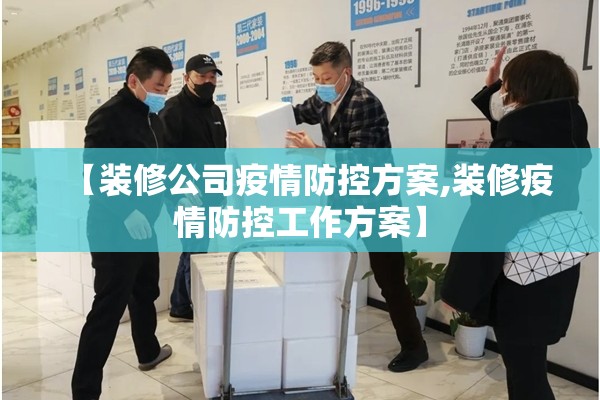 【装修公司疫情防控方案,装修疫情防控工作方案】 【装修公司疫情防控方案,装修疫情防控工作方案】