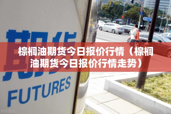 棕榈油期货今日报价行情（棕榈油期货今日报价行情走势）