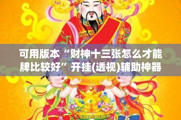 可用版本“财神十三张怎么才能牌比较好	”开挂(透视)辅助神器