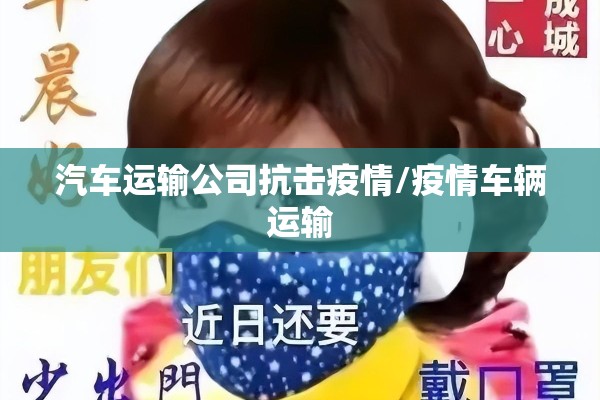 汽车运输公司抗击疫情/疫情车辆运输 汽车运输公司抗击疫情/疫情车辆运输