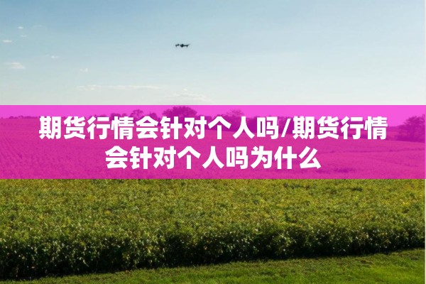 期货行情会针对个人吗/期货行情会针对个人吗为什么