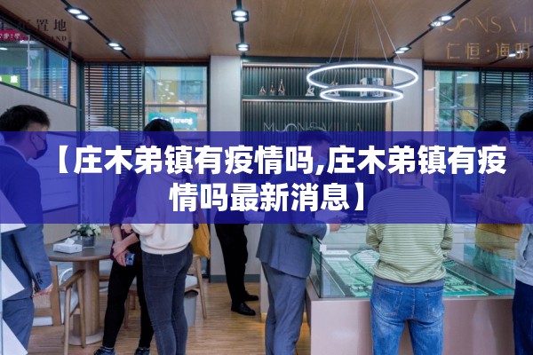 【庄木弟镇有疫情吗,庄木弟镇有疫情吗最新消息】