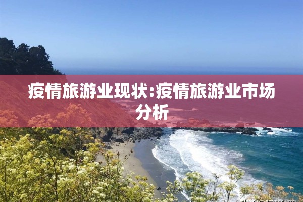 疫情旅游业现状:疫情旅游业市场分析 疫情旅游业现状:疫情旅游业市场分析