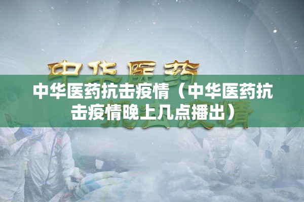 中华医药抗击疫情（中华医药抗击疫情晚上几点播出）