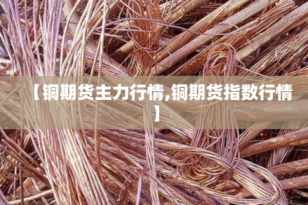 【铜期货主力行情,铜期货指数行情】