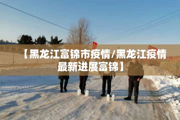 【黑龙江富锦市疫情/黑龙江疫情最新进展富锦】
