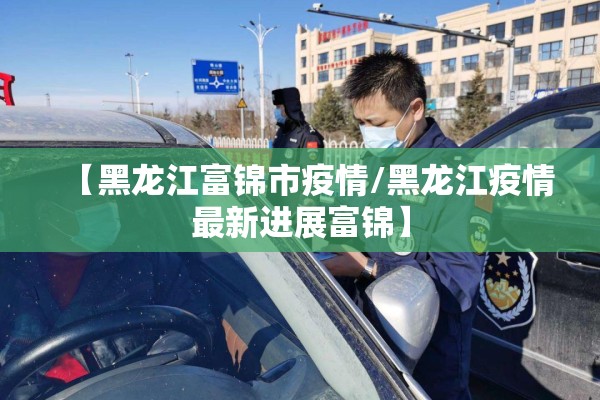【黑龙江富锦市疫情/黑龙江疫情最新进展富锦】
