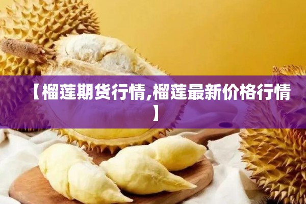 【榴莲期货行情,榴莲最新价格行情】