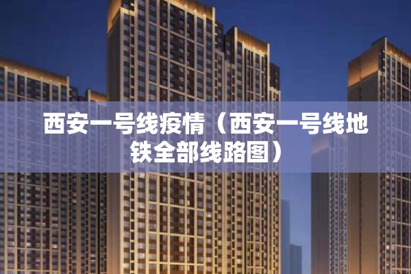 西安一号线疫情（西安一号线地铁全部线路图）