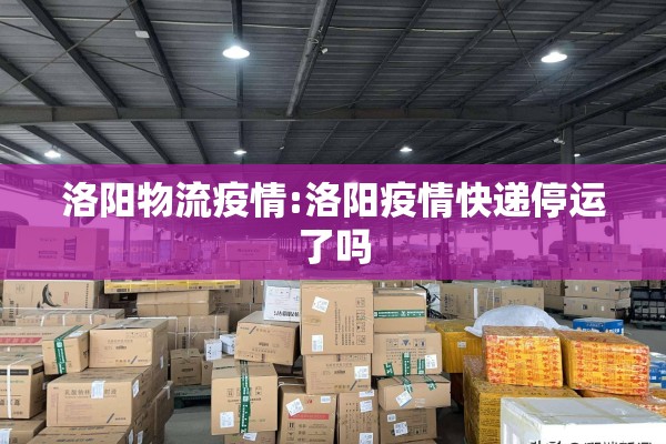 洛阳物流疫情:洛阳疫情快递停运了吗 洛阳物流疫情:洛阳疫情快递停运了吗