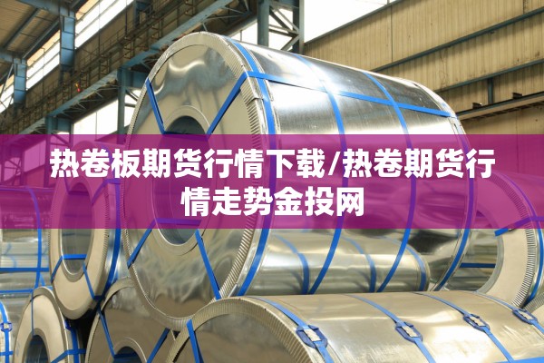 热卷板期货行情下载/热卷期货行情走势金投网