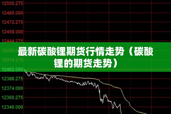 最新碳酸锂期货行情走势（碳酸锂的期货走势）
