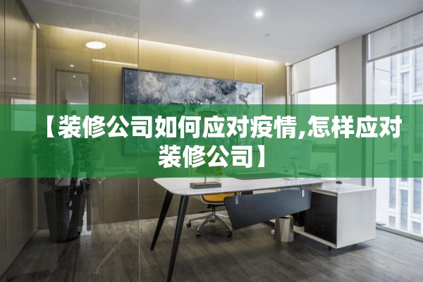【装修公司如何应对疫情,怎样应对装修公司】