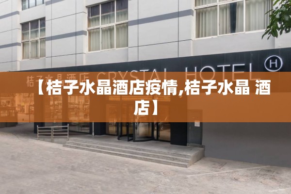 【桔子水晶酒店疫情,桔子水晶 酒店】 【桔子水晶酒店疫情,桔子水晶 酒店】