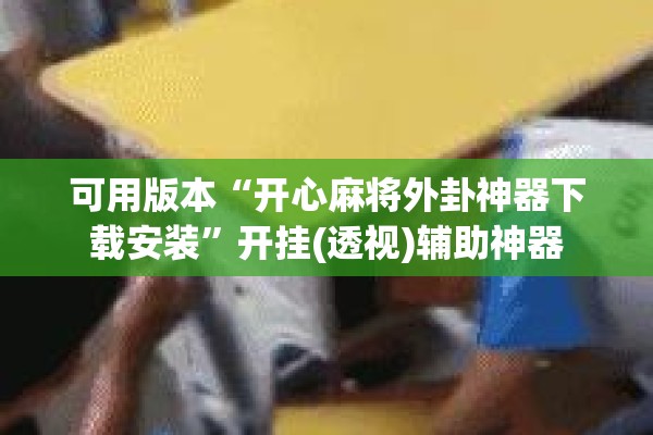 可用版本“开心麻将外卦神器下载安装	”开挂(透视)辅助神器