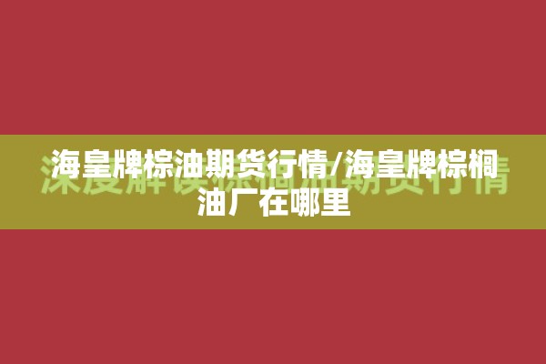 海皇牌棕油期货行情/海皇牌棕榈油厂在哪里