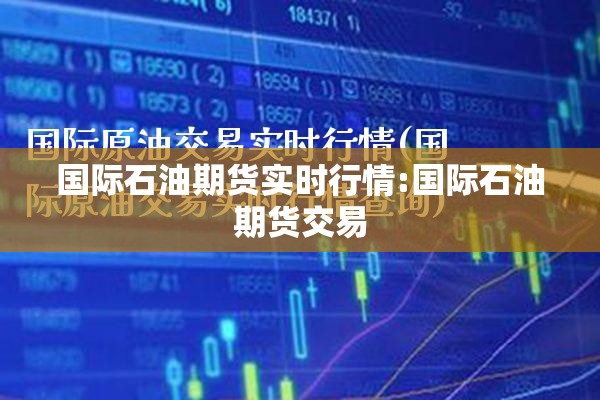 国际石油期货实时行情:国际石油期货交易