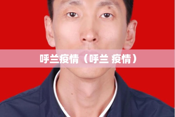 呼兰疫情(呼兰 疫情) 呼兰疫情(呼兰 疫情)