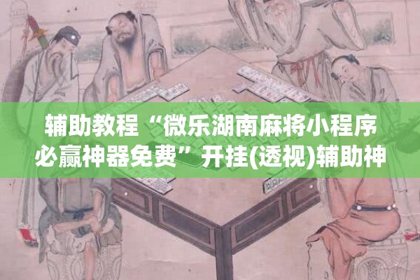辅助教程“微乐湖南麻将小程序必赢神器免费	”开挂(透视)辅助神器