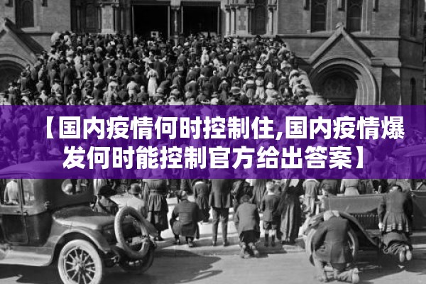 【国内疫情何时控制住,国内疫情爆发何时能控制官方给出答案】 【国内疫情何时控制住,国内疫情爆发何时能控制官方给出答案】