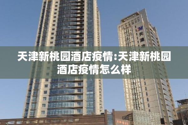 天津新桃园酒店疫情:天津新桃园酒店疫情怎么样