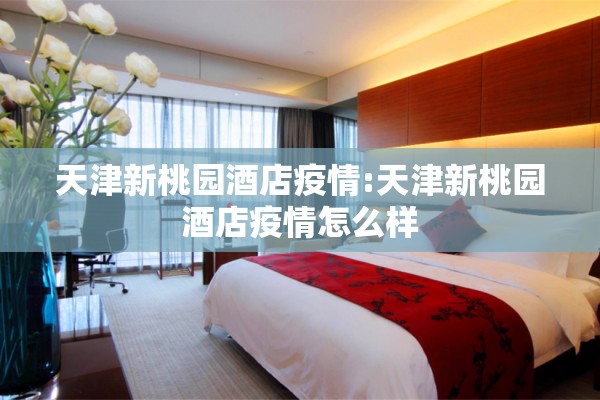 天津新桃园酒店疫情:天津新桃园酒店疫情怎么样