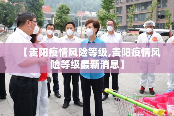【贵阳疫情风险等级,贵阳疫情风险等级最新消息】 【贵阳疫情风险等级,贵阳疫情风险等级最新消息】