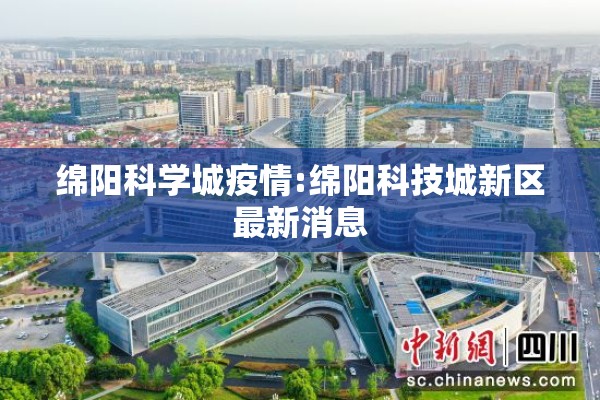 绵阳科学城疫情:绵阳科技城新区最新消息 绵阳科学城疫情:绵阳科技城新区最新消息
