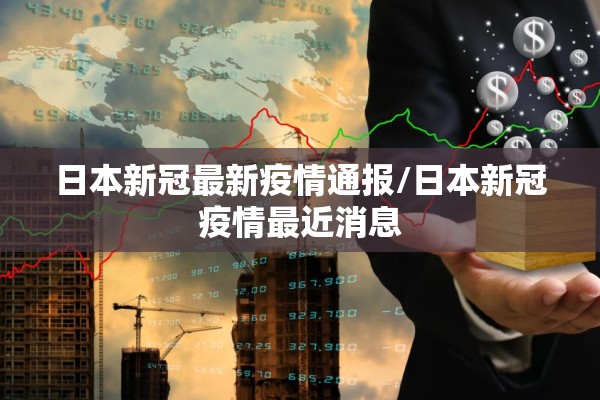 日本新冠最新疫情通报/日本新冠疫情最近消息 日本新冠最新疫情通报/日本新冠疫情最近消息