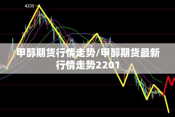 甲醇期货行情走势/甲醇期货最新行情走势2201