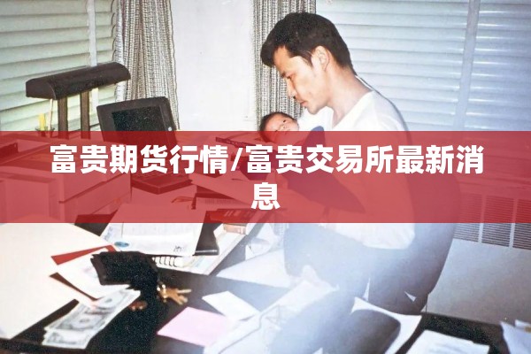 富贵期货行情/富贵交易所最新消息