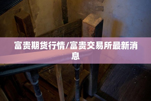 富贵期货行情/富贵交易所最新消息