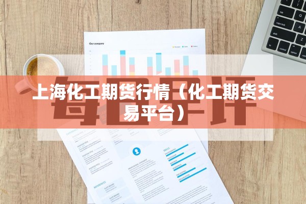 上海化工期货行情(化工期货交易平台) 上海化工期货行情(化工期货交易平台)