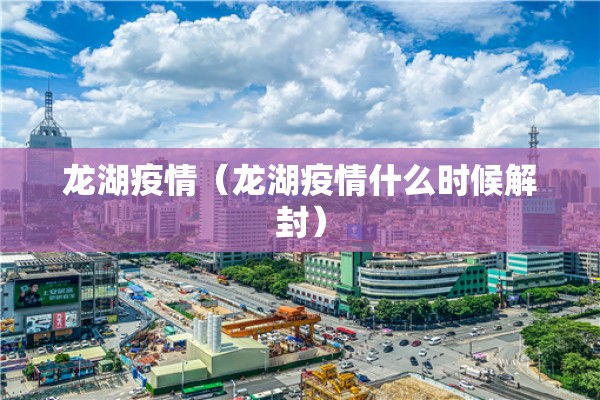 龙湖疫情(龙湖疫情什么时候解封) 龙湖疫情(龙湖疫情什么时候解封)