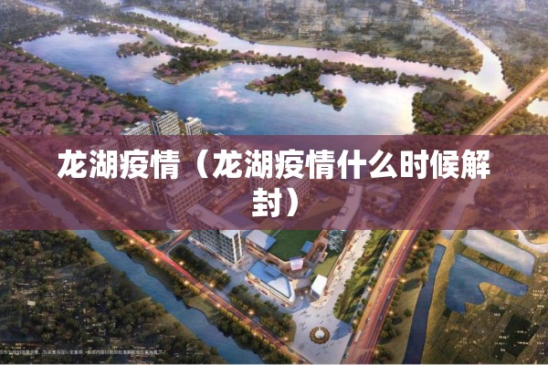 龙湖疫情(龙湖疫情什么时候解封) 龙湖疫情(龙湖疫情什么时候解封)