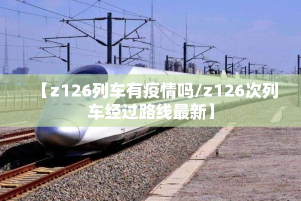 【z126列车有疫情吗/z126次列车经过路线最新】