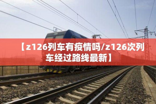 【z126列车有疫情吗/z126次列车经过路线最新】