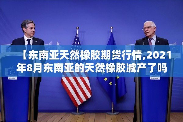 【东南亚天然橡胶期货行情,2021年8月东南亚的天然橡胶减产了吗】