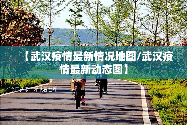 【武汉疫情最新情况地图/武汉疫情最新动态图】 【武汉疫情最新情况地图/武汉疫情最新动态图】