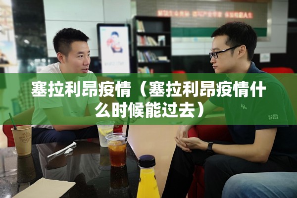 塞拉利昂疫情(塞拉利昂疫情什么时候能过去) 塞拉利昂疫情(塞拉利昂疫情什么时候能过去)