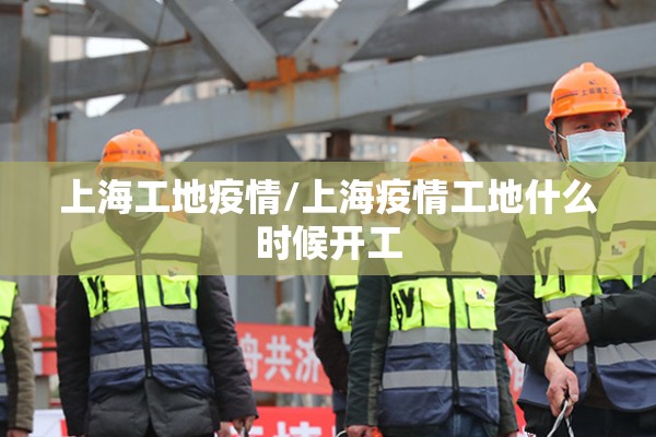 上海工地疫情/上海疫情工地什么时候开工 上海工地疫情/上海疫情工地什么时候开工