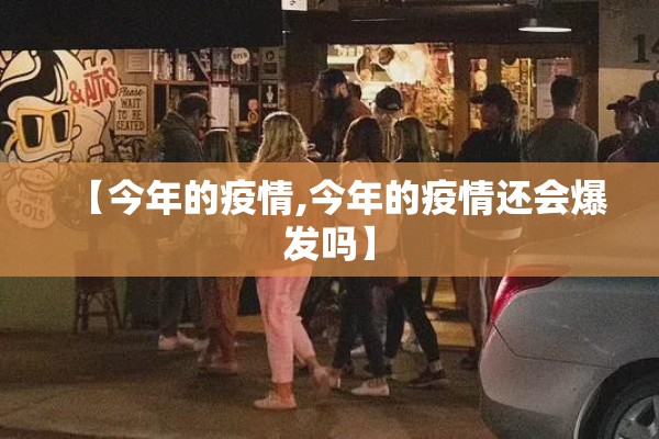 【今年的疫情,今年的疫情还会爆发吗】 【今年的疫情,今年的疫情还会爆发吗】