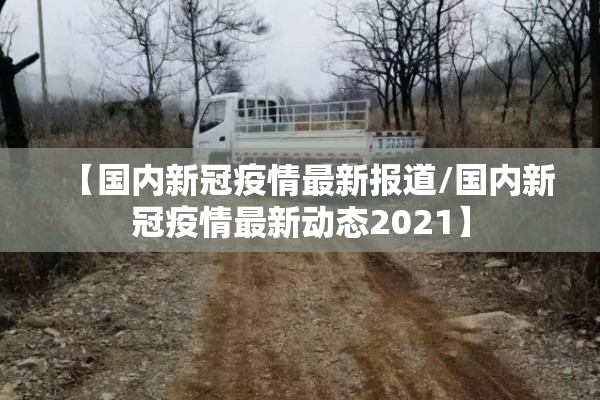 【国内新冠疫情最新报道/国内新冠疫情最新动态2021】 【国内新冠疫情最新报道/国内新冠疫情最新动态2021】