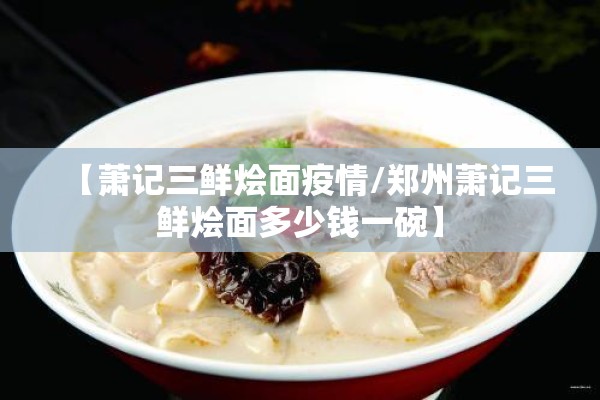 【萧记三鲜烩面疫情/郑州萧记三鲜烩面多少钱一碗】