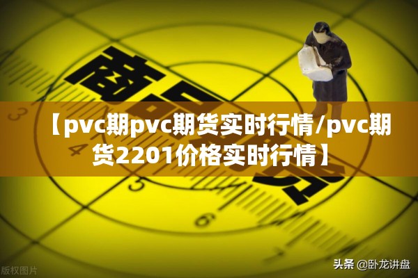 【pvc期pvc期货实时行情/pvc期货2201价格实时行情】
