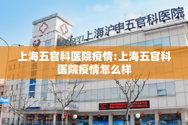 上海五官科医院疫情:上海五官科医院疫情怎么样 上海五官科医院疫情:上海五官科医院疫情怎么样