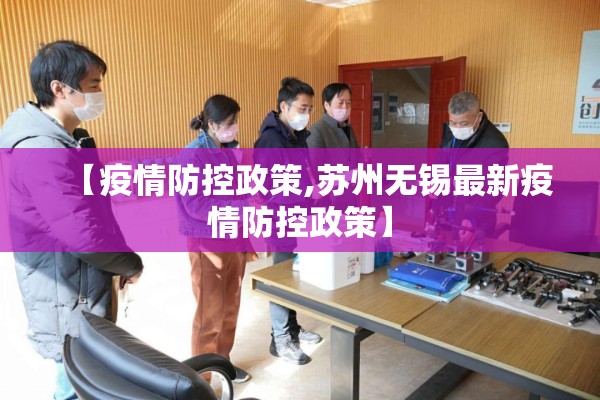 【疫情防控政策,苏州无锡最新疫情防控政策】 【疫情防控政策,苏州无锡最新疫情防控政策】