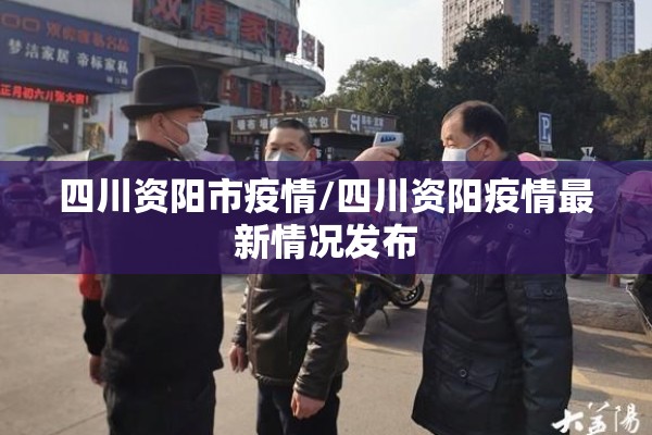 四川资阳市疫情/四川资阳疫情最新情况发布