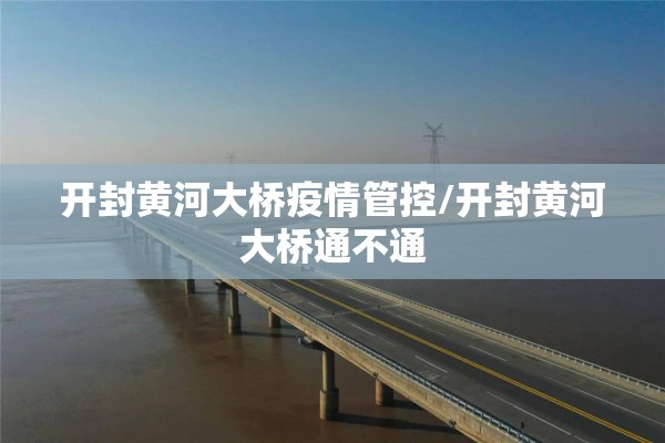 开封黄河大桥疫情管控/开封黄河大桥通不通