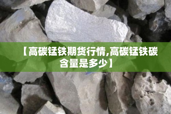【高碳锰铁期货行情,高碳锰铁碳含量是多少】